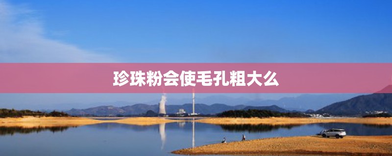 珍珠粉会使毛孔粗大么
