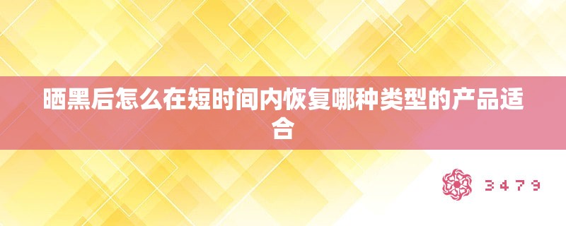 晒黑后怎么在短时间内恢复哪种类型的产品适合