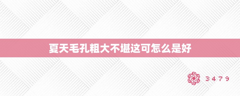夏天毛孔粗大不堪这可怎么是好
