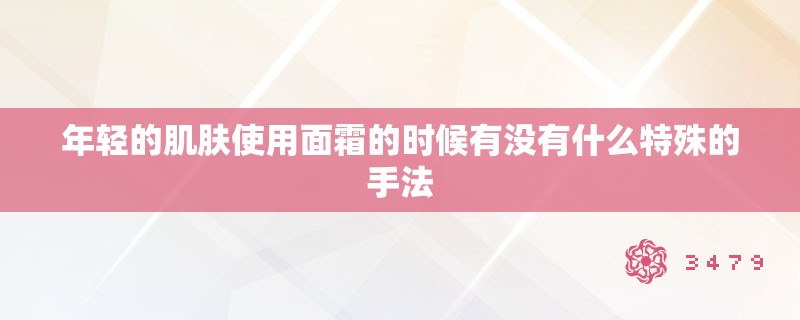 年轻的肌肤使用面霜的时候有没有什么特殊的手法 年轻的肌肤使用面霜的时候有没有什么特殊的手法