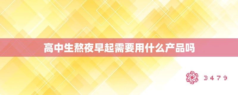 高中生熬夜早起需要用什么产品吗