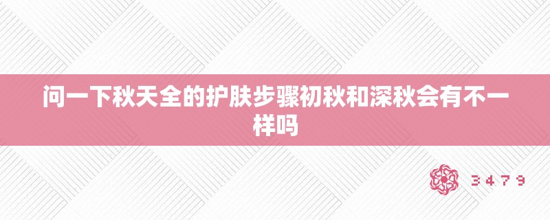 问一下秋天全的护肤步骤初秋和深秋会有不一样吗