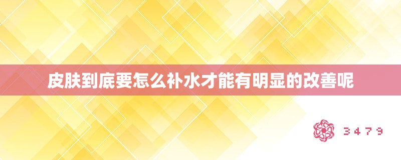 皮肤到底要怎么补水才能有明显的改善呢 皮肤到底要怎么补水才能有明显的改善呢