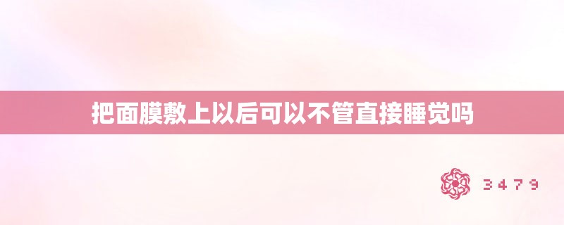 把面膜敷上以后可以不管直接睡觉吗