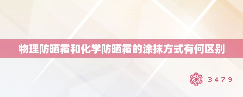 物理防晒霜和化学防晒霜的涂抹方式有何区别 物理防晒霜和化学防晒霜的涂抹方式有何区别