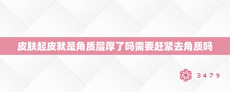 皮肤起皮就是角质层厚了吗需要赶紧去角质吗 皮肤起皮就是角质层厚了吗需要赶紧去角质吗
