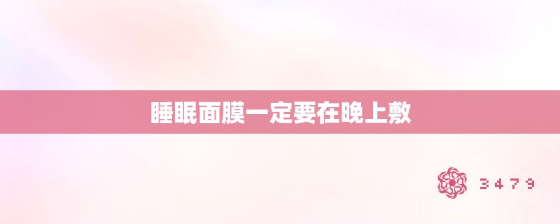 睡眠面膜一定要在晚上敷