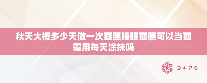 秋天大概多少天做一次面膜睡眠面膜可以当面霜用每天涂抹吗 秋天大概多少天做一次面膜睡眠面膜可以当面霜用每天涂抹吗