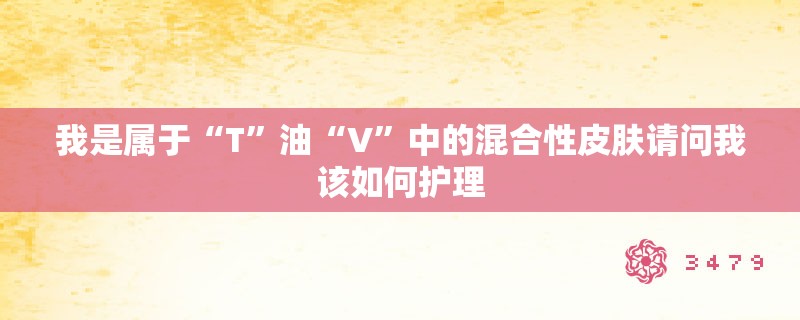 我是属于“T”油“V”中的混合性皮肤请问我该如何护理 我是属于“T”油“V”中的混合性皮肤请问我该如何护理