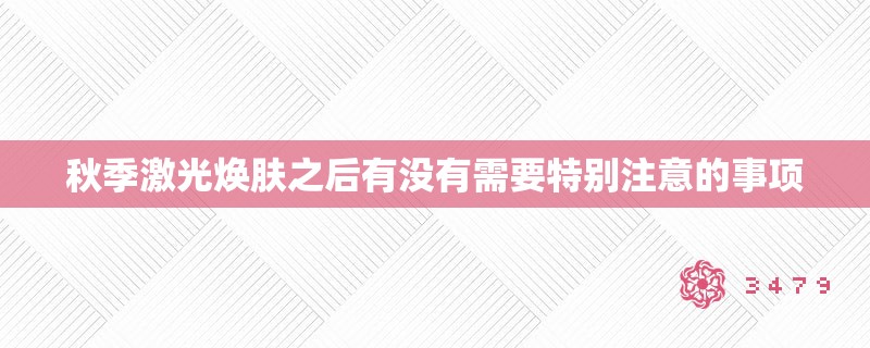 秋季激光焕肤之后有没有需要特别注意的事项 秋季激光焕肤之后有没有需要特别注意的事项