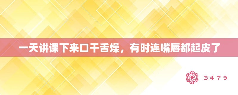 一天讲课下来口干舌燥,有时连嘴唇都起皮了 一天讲课下来口干舌燥,有时连嘴唇都起皮了
