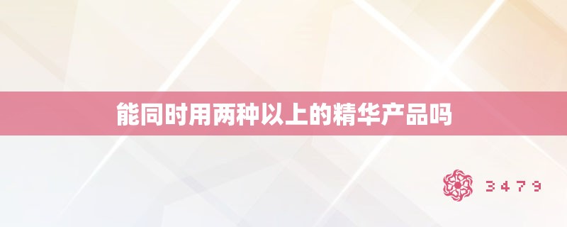 能同时用两种以上的精华产品吗