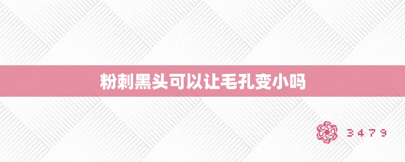 粉刺黑头可以让毛孔变小吗