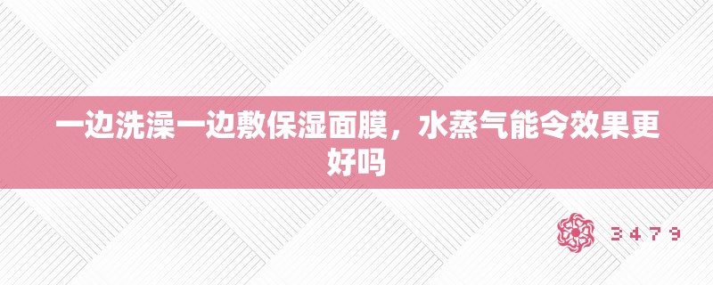 一边洗澡一边敷保湿面膜，水蒸气能令效果更好吗