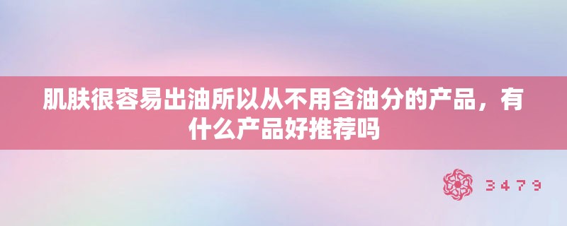 肌肤很容易出油所以从不用含油分的产品,有什么产品好推荐吗 肌肤很容易出油所以从不用含油分的产品,有什么产品好推荐吗