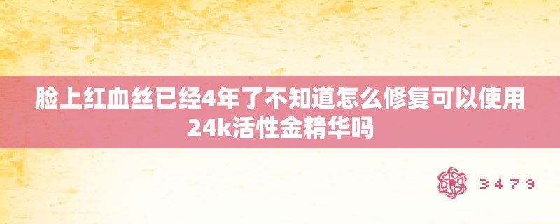 脸上红血丝已经4年了不知道怎么修复可以使用24k活性金精华吗