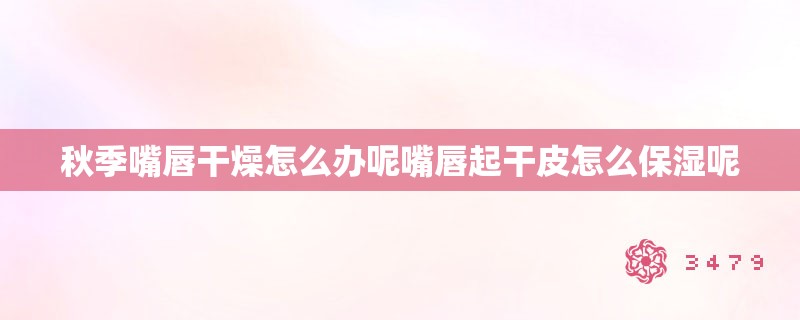 秋季嘴唇干燥怎么办呢嘴唇起干皮怎么保湿呢 秋季嘴唇干燥怎么办呢嘴唇起干皮怎么保湿呢