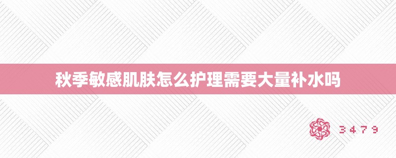 秋季敏感肌肤怎么护理需要大量补水吗 秋季敏感肌肤怎么护理需要大量补水吗