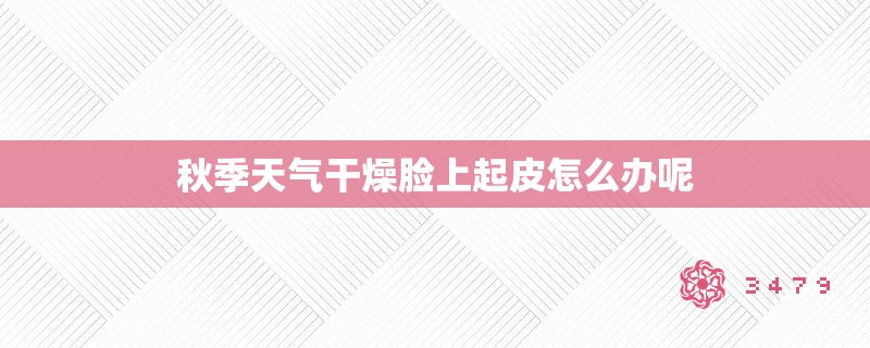 秋季天气干燥脸上起皮怎么办呢 秋季天气干燥脸上起皮怎么办呢