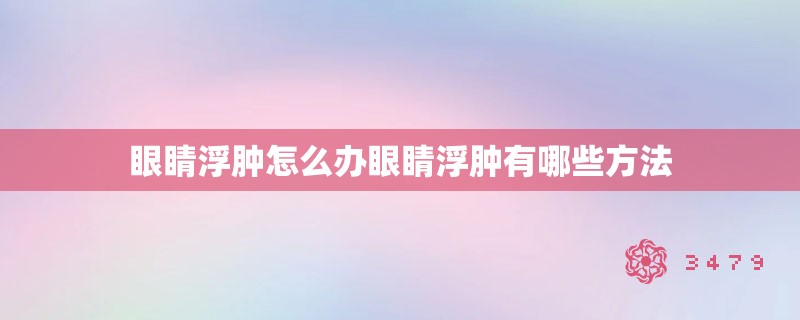 眼睛浮肿怎么办眼睛浮肿有哪些方法