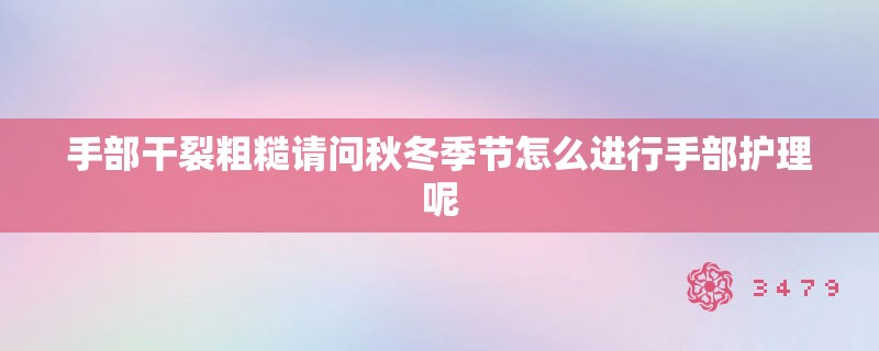 手部干裂粗糙请问秋冬季节怎么进行手部护理呢 手部干裂粗糙请问秋冬季节怎么进行手部护理呢