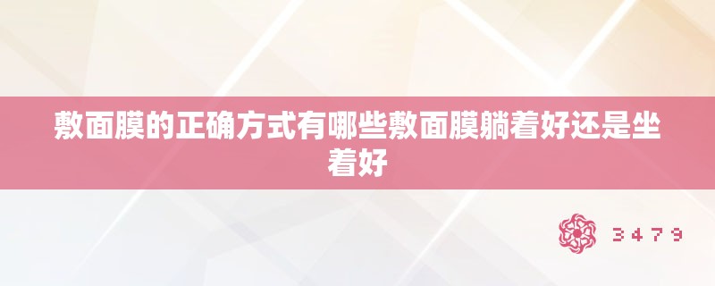 敷面膜的正确方式有哪些敷面膜躺着好还是坐着好 敷面膜的正确方式有哪些敷面膜躺着好还是坐着好
