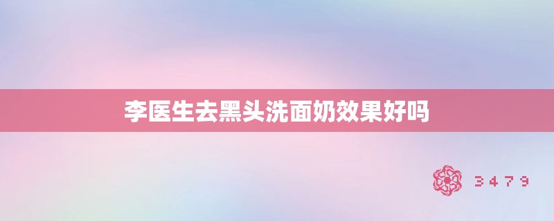 李医生去黑头洗面奶效果好吗