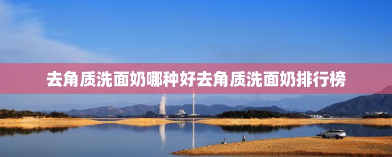 去角质洗面奶哪种好去角质洗面奶排行榜