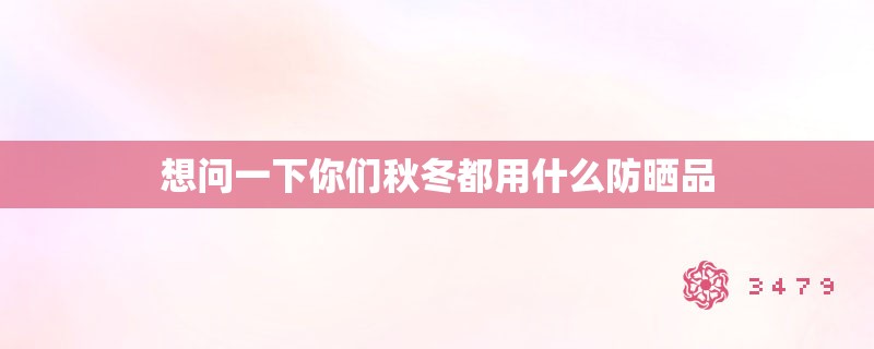 想问一下你们秋冬都用什么防晒品