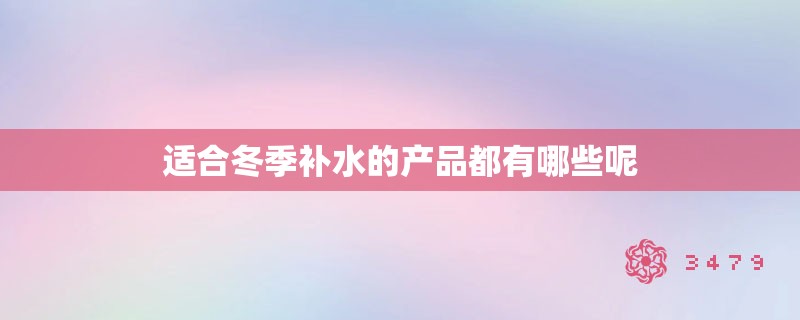 适合冬季补水的产品都有哪些呢