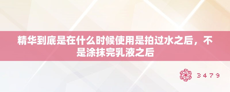 精华到底是在什么时候使用是拍过水之后，不是涂抹完乳液之后
