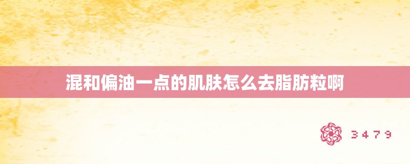 混和偏油一点的肌肤怎么去脂肪粒啊