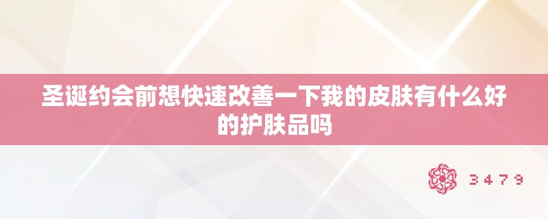 圣诞约会前想快速改善一下我的皮肤有什么好的护肤品吗