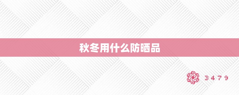 秋冬用什么防晒品