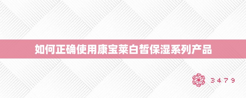 如何正确使用康宝莱白皙保湿系列产品