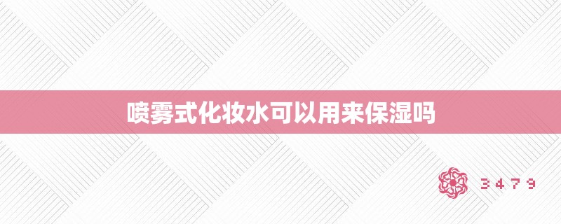 喷雾式化妆水可以用来保湿吗 喷雾式化妆水可以用来保湿吗