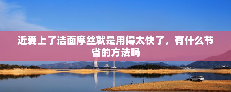 近爱上了洁面摩丝就是用得太快了，有什么节省的方法吗