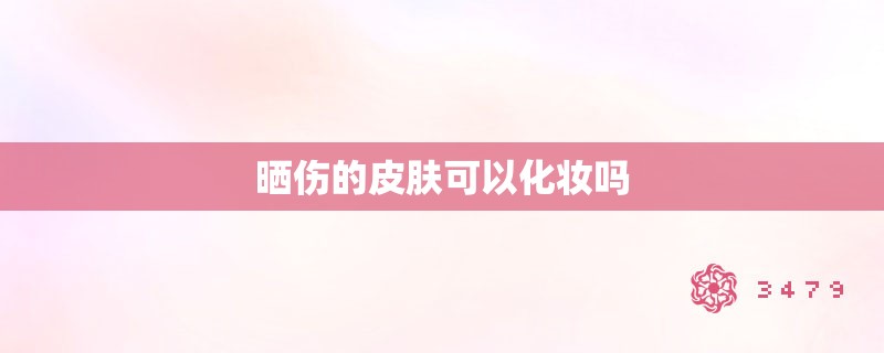 晒伤的皮肤可以化妆吗