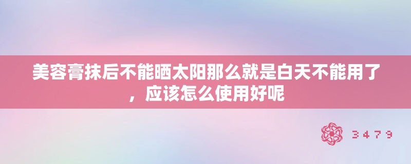 美容膏抹后不能晒太阳那么就是白天不能用了，应该怎么使用好呢