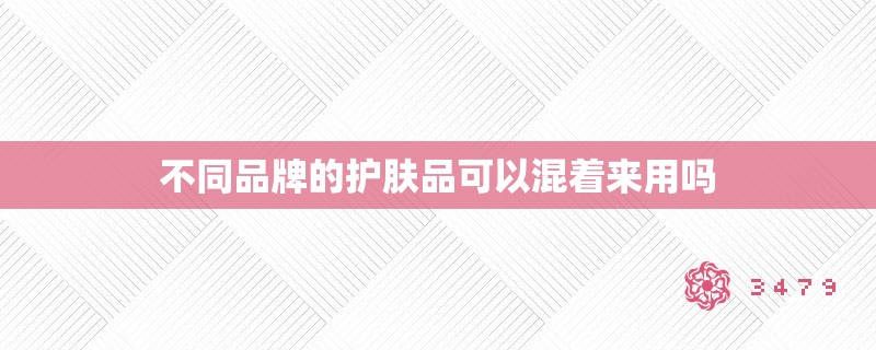 不同品牌的护肤品可以混着来用吗