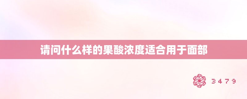 请问什么样的果酸浓度适合用于面部 请问什么样的果酸浓度适合用于面部