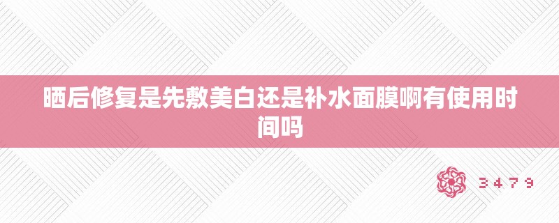 晒后修复是先敷美白还是补水面膜啊有使用时间吗