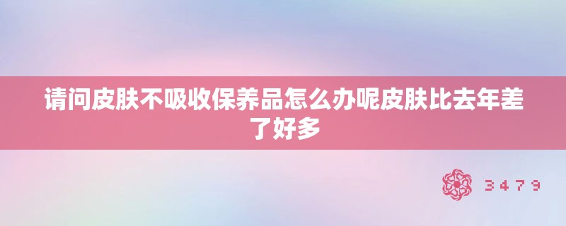 请问皮肤不吸收保养品怎么办呢皮肤比去年差了好多