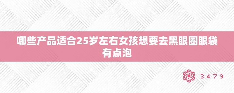 哪些产品适合25岁左右女孩想要去黑眼圈眼袋有点泡
