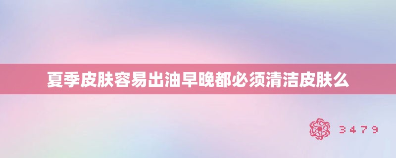夏季皮肤容易出油早晚都必须清洁皮肤么