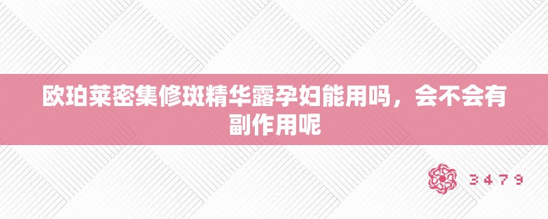 欧珀莱密集修斑精华露孕妇能用吗，会不会有副作用呢
