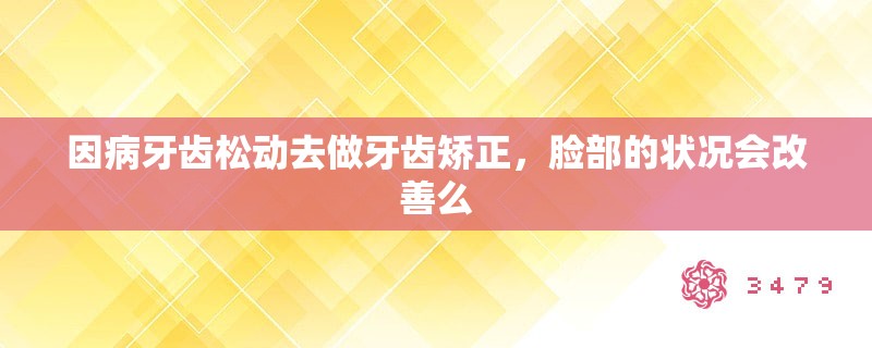 因病牙齿松动去做牙齿矫正，脸部的状况会改善么