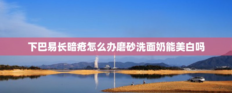 下巴易长暗疮怎么办磨砂洗面奶能美白吗