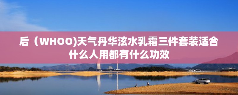 后(WHOO)天气丹华泫水乳霜三件套装适合什么人用都有什么功效 后(WHOO)天气丹华泫水乳霜三件套装适合什么人用都有什么功效