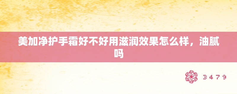 美加净护手霜好不好用滋润效果怎么样,油腻吗 美加净护手霜好不好用滋润效果怎么样,油腻吗